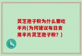 灵芝孢子粉为什么要吃半片(为何建议每日食用半片灵芝孢子粉？)