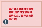 国产灵芝黑咖啡有哪些品牌(国产灵芝黑咖啡品牌汇总，推荐几款优质产品)