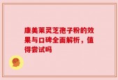 康美莱灵芝孢子粉的效果与口碑全面解析，值得尝试吗