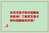 吃灵芝孢子粉对尿酮体的影响？了解灵芝孢子粉对尿酮体的作用？