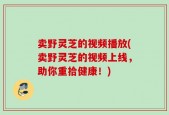 卖野灵芝的视频播放(卖野灵芝的视频上线，助你重拾健康！)