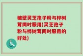 破壁灵芝孢子粉与桦树茸同时服用(灵芝孢子粉与桦树茸同时服用的好处)
