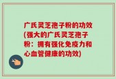 广氏灵芝孢子粉的功效(强大的广氏灵芝孢子粉：拥有强化免疫力和心血管健康的功效)