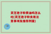 灵芝孢子粉费油吗怎么吃(灵芝孢子粉食用注意事项及推荐剂量)