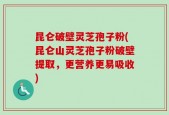 昆仑破壁灵芝孢子粉(昆仑山灵芝孢子粉破壁提取，更营养更易吸收)