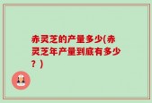 赤灵芝的产量多少(赤灵芝年产量到底有多少？)