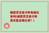 破壁灵芝孢子粉有硒元素吗(破壁灵芝孢子粉是否富含硒元素？)