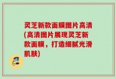 灵芝新款面膜图片高清(高清图片展现灵芝新款面膜，打造细腻光滑肌肤)