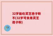 32岁能吃灵芝孢子粉不(32岁可食用灵芝孢子粉)