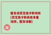 医生说灵芝孢子粉功效(灵芝孢子粉具有多重功效，医生详解)