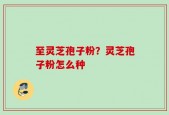 至灵芝孢子粉？灵芝孢子粉怎么种