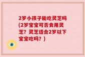 2岁小孩子能吃灵芝吗(2岁宝宝可否食用灵芝？灵芝适合2岁以下宝宝吃吗？)