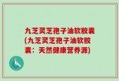 九芝灵芝孢子油软胶囊(九芝灵芝孢子油软胶囊：天然健康营养源)