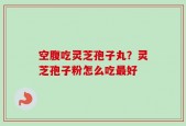 空腹吃灵芝孢子丸？灵芝孢子粉怎么吃最好