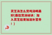 灵芝汤怎么煲鸡汤喝最好(最佳煲汤秘诀：加入灵芝后更加滋补营养！)