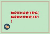 肺炎可以吃孢子粉吗(肺炎能否食用孢子粉？)