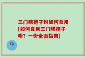 三门峡孢子粉如何食用(如何食用三门峡孢子粉？一份全面指南)