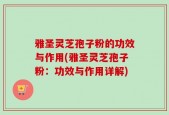 雅圣灵芝孢子粉的功效与作用(雅圣灵芝孢子粉：功效与作用详解)