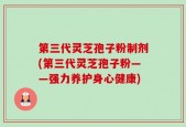 第三代灵芝孢子粉制剂(第三代灵芝孢子粉——强力养护身心健康)