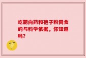 吃靶向药和孢子粉同食的与科学依据，你知道吗？