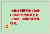 中国航天灵芝孢子油胶(中国研发空间灵芝孢子油胶，有望改善营养状况)