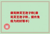 康苑牌灵芝孢子粉(康苑灵芝孢子粉，提升免疫力的好帮手)