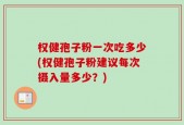 权健孢子粉一次吃多少(权健孢子粉建议每次摄入量多少？)