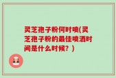 灵芝孢子粉何时喷(灵芝孢子粉的最佳喷洒时间是什么时候？)