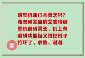 破壁机能打木灵芝吗？我想用家里的艾美特破壁机磨研灵芝，机上有磨研功能但又怕把机子打坏了，求教，谢谢