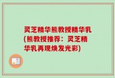 灵芝精华熊教授精华乳(熊教授推荐：灵芝精华乳再现焕发光彩)