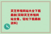 灵芝养殖网站大全下载最新(获取灵芝养殖网站全集，轻松下载最新资料)