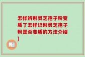 怎样辨别灵芝孢子粉变质了怎样识别灵芝孢子粉是否变质的方法介绍)