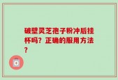 破壁灵芝孢子粉冲后挂杯吗？正确的服用方法？