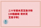 二十年锻木灵芝孢子粉(20载磨砺 奇妙灵芝孢子粉)