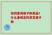 如何查询孢子粉真品？什么是纯正的灵芝孢子粉