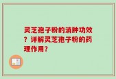 灵芝孢子粉的消肿功效？详解灵芝孢子粉的药理作用？