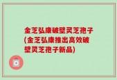 金芝弘康破壁灵芝孢子(金芝弘康推出高效破壁灵芝孢子新品)