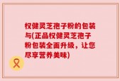 权健灵芝孢子粉的包装与(正品权健灵芝孢子粉包装全面升级，让您尽享营养美味)