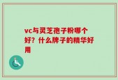 vc与灵芝孢子粉哪个好？什么牌子的精华好用