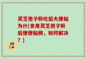 灵芝孢子粉吃后大便粘为什(食用灵芝孢子粉后便便粘稠，如何解决？)