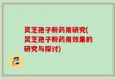 灵芝孢子粉药用研究(灵芝孢子粉药用效果的研究与探讨)