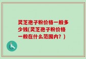 灵芝孢子粉价格一般多少钱(灵芝孢子粉价格一般在什么范围内？)
