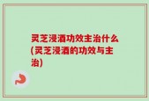 灵芝浸酒功效主治什么(灵芝浸酒的功效与主治)