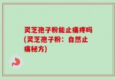 灵芝孢子粉能止痛疼吗(灵芝孢子粉：自然止痛秘方)