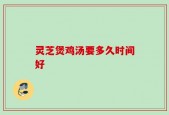 灵芝煲鸡汤要多久时间好