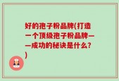 好的孢子粉品牌(打造一个顶级孢子粉品牌——成功的秘诀是什么？)