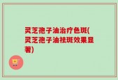 灵芝孢子油治疗色斑(灵芝孢子油祛斑效果显著)