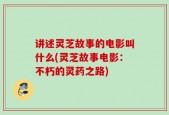 讲述灵芝故事的电影叫什么(灵芝故事电影：不朽的灵药之路)
