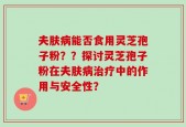 夫肤病能否食用灵芝孢子粉？？探讨灵芝孢子粉在夫肤病治疗中的作用与安全性？