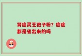 肾癌灵芝孢子粉？癌症都是省出来的吗